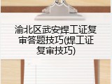 渝北区武安焊工证复审答题技巧(焊工证复审技巧)