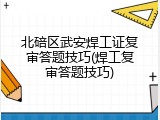 北碚区武安焊工证复审答题技巧(焊工复审答题技巧)