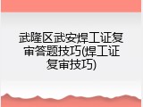 武隆区武安焊工证复审答题技巧(焊工证复审技巧)