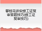 攀枝花武安焊工证复审答题技巧(焊工证复审技巧)