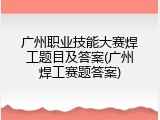 广州职业技能大赛焊工题目及答案(广州焊工赛题答案)