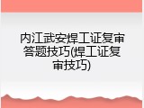 内江武安焊工证复审答题技巧(焊工证复审技巧)