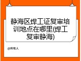 静海区焊工证复审培训地点在哪里(焊工复审静海)