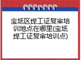 宝坻区焊工证复审培训地点在哪里(宝坻焊工证复审培训点)