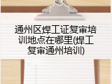 通州区焊工证复审培训地点在哪里(焊工复审通州培训)