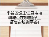 平谷区焊工证复审培训地点在哪里(焊工证复审培训平谷)