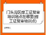 门头沟区焊工证复审培训地点在哪里(焊工证复审培训点)