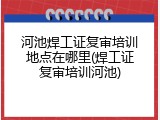 河池焊工证复审培训地点在哪里(焊工证复审培训河池)
