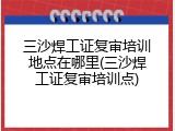三沙焊工证复审培训地点在哪里(三沙焊工证复审培训点)