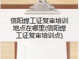 信阳焊工证复审培训地点在哪里(信阳焊工证复审培训点)