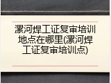 漯河焊工证复审培训地点在哪里(漯河焊工证复审培训点)