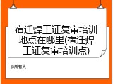 宿迁焊工证复审培训地点在哪里(宿迁焊工证复审培训点)