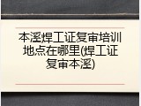 本溪焊工证复审培训地点在哪里(焊工证复审本溪)
