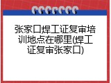 张家口焊工证复审培训地点在哪里(焊工证复审张家口)
