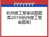 杭州焊工复审试题题库2019(杭州焊工复审题库)