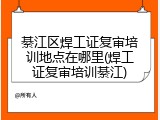 綦江区焊工证复审培训地点在哪里(焊工证复审培训綦江)