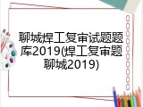 聊城焊工复审试题题库2019(焊工复审题聊城2019)