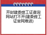 开封建委焊工证查询网站打不开(建委焊工证官网难进)