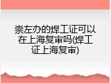 崇左办的焊工证可以在上海复审吗(焊工证上海复审)