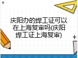 庆阳办的焊工证可以在上海复审吗(庆阳焊工证上海复审)