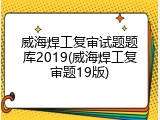 威海焊工复审试题题库2019(威海焊工复审题19版)