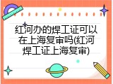 红河办的焊工证可以在上海复审吗(红河焊工证上海复审)