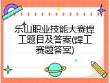 乐山职业技能大赛焊工题目及答案(焊工赛题答案)