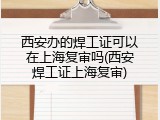 西安办的焊工证可以在上海复审吗(西安焊工证上海复审)