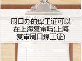 周口办的焊工证可以在上海复审吗(上海复审周口焊工证)