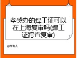 孝感办的焊工证可以在上海复审吗(焊工证跨省复审)