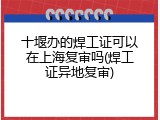 十堰办的焊工证可以在上海复审吗(焊工证异地复审)