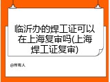 临沂办的焊工证可以在上海复审吗(上海焊工证复审)