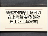 鹤壁办的焊工证可以在上海复审吗(鹤壁焊工证上海复审)