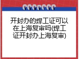 开封办的焊工证可以在上海复审吗(焊工证开封办上海复审)