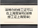 淄博办的焊工证可以在上海复审吗(淄博焊工证上海复审)