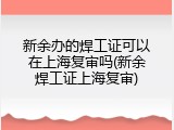 新余办的焊工证可以在上海复审吗(新余焊工证上海复审)