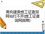 南充建委焊工证查询网站打不开(焊工证查询网故障)