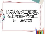 长春办的焊工证可以在上海复审吗(焊工证上海复审)