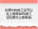 松原办的焊工证可以在上海复审吗(焊工证松原办上海复审)