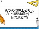 衡水办的焊工证可以在上海复审吗(焊工证异地复审)