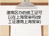 潼南区办的焊工证可以在上海复审吗(焊工证潼南上海复审)