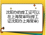 沈阳办的焊工证可以在上海复审吗(焊工证沈阳办上海复审)