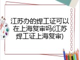 江苏办的焊工证可以在上海复审吗(江苏焊工证上海复审)