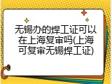 无锡办的焊工证可以在上海复审吗(上海可复审无锡焊工证)