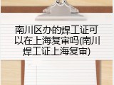 南川区办的焊工证可以在上海复审吗(南川焊工证上海复审)