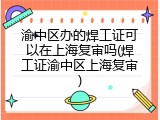 渝中区办的焊工证可以在上海复审吗(焊工证渝中区上海复审)
