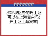 沙坪坝区办的焊工证可以在上海复审吗(焊工证上海复审)