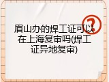 眉山办的焊工证可以在上海复审吗(焊工证异地复审)