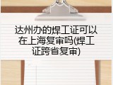 达州办的焊工证可以在上海复审吗(焊工证跨省复审)