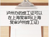 泸州办的焊工证可以在上海复审吗(上海复审泸州焊工证)